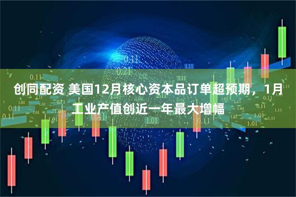 创同配资 美国12月核心资本品订单超预期，1月工业产值创近一年最大增幅