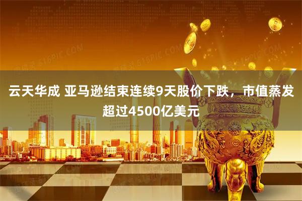 云天华成 亚马逊结束连续9天股价下跌，市值蒸发超过4500亿美元