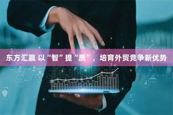 东方汇赢 以“智”提“质”，培育外贸竞争新优势