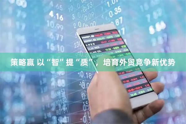 策略赢 以“智”提“质”，培育外贸竞争新优势