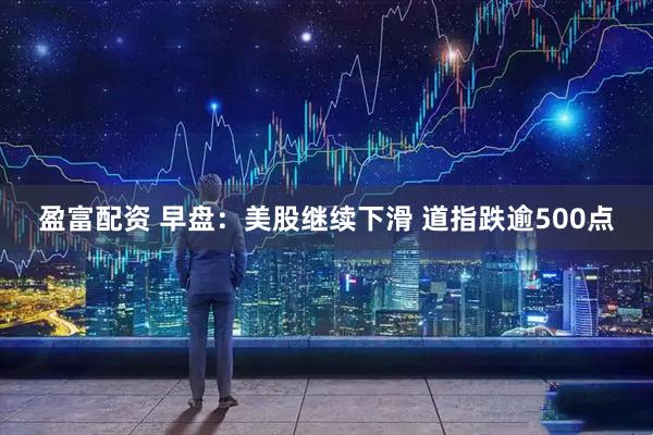 盈富配资 早盘:美股继续下滑 道指跌逾500点