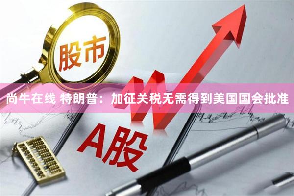 尚牛在线 特朗普：加征关税无需得到美国国会批准