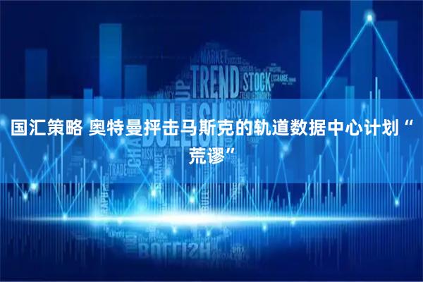 国汇策略 奥特曼抨击马斯克的轨道数据中心计划“荒谬”
