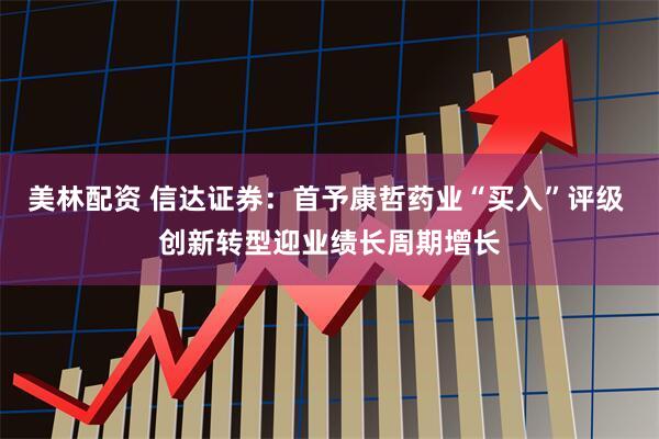 美林配资 信达证券：首予康哲药业“买入”评级 创新转型迎业绩长周期增长