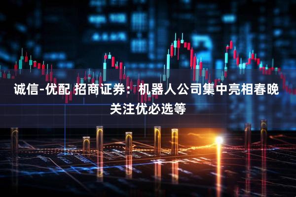 诚信-优配 招商证券：机器人公司集中亮相春晚 关注优必选等