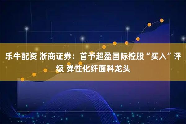 乐牛配资 浙商证券：首予超盈国际控股“买入”评级 弹性化纤面料龙头