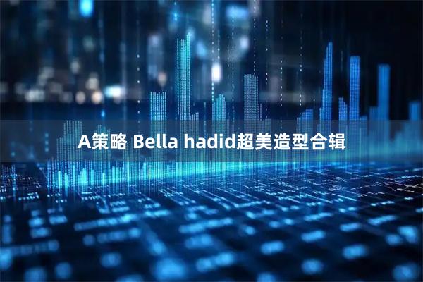 A策略 Bella hadid超美造型合辑