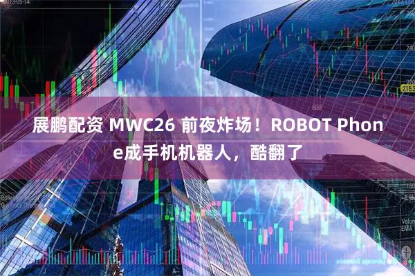 展鹏配资 MWC26 前夜炸场！ROBOT Phone成手机机器人，酷翻了
