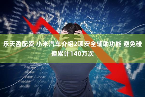 乐天盈配资 小米汽车介绍2项安全辅助功能 避免碰撞累计140万次