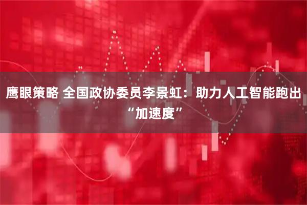 鹰眼策略 全国政协委员李景虹：助力人工智能跑出“加速度”