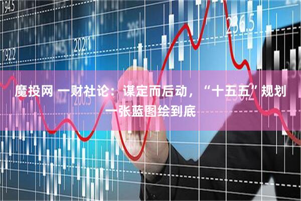 魔投网 一财社论：谋定而后动，“十五五”规划一张蓝图绘到底