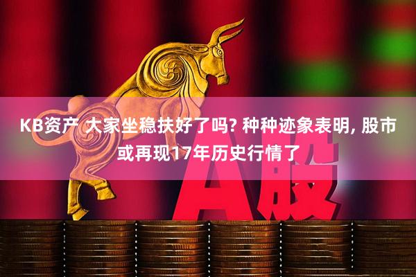 KB资产 大家坐稳扶好了吗? 种种迹象表明, 股市或再现17年历史行情了