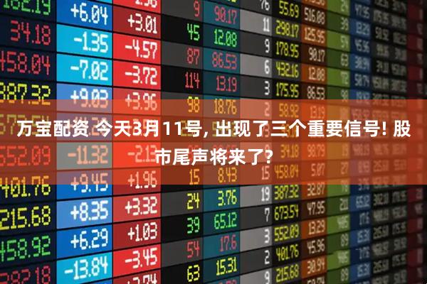 万宝配资 今天3月11号, 出现了三个重要信号! 股市尾声将来了?