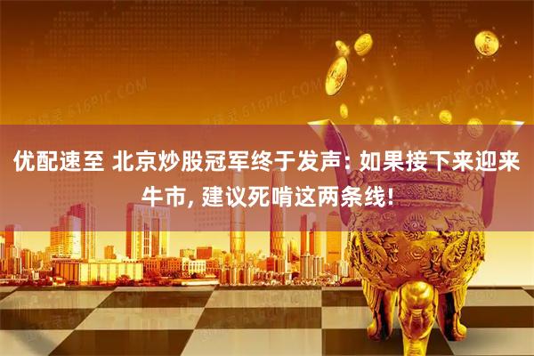 优配速至 北京炒股冠军终于发声: 如果接下来迎来牛市, 建议死啃这两条线!