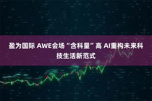 盈为国际 AWE会场“含科量”高 AI重构未来科技生活新范式