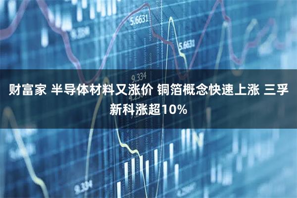 财富家 半导体材料又涨价 铜箔概念快速上涨 三孚新科涨超10%