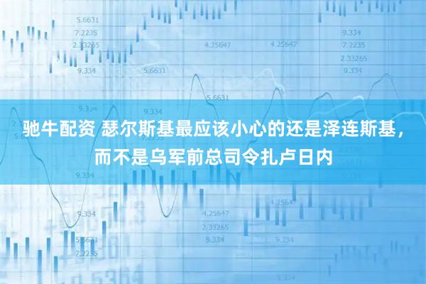 驰牛配资 瑟尔斯基最应该小心的还是泽连斯基，而不是乌军前总司令扎卢日内