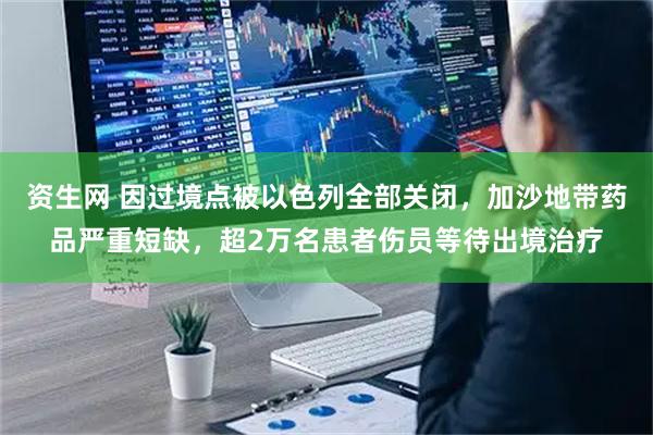 资生网 因过境点被以色列全部关闭，加沙地带药品严重短缺，超2万名患者伤员等待出境治疗