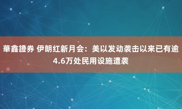 華鑫證券 伊朗红新月会：美以发动袭击以来已有逾4.6万处民用设施遭袭