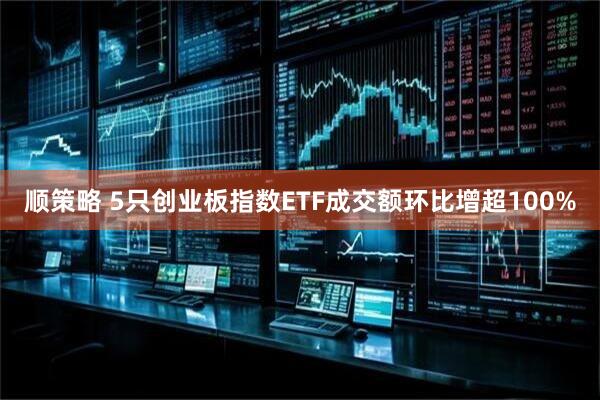 顺策略 5只创业板指数ETF成交额环比增超100%