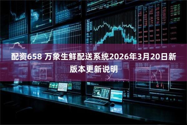 配资658 万象生鲜配送系统2026年3月20日新版本更新说明