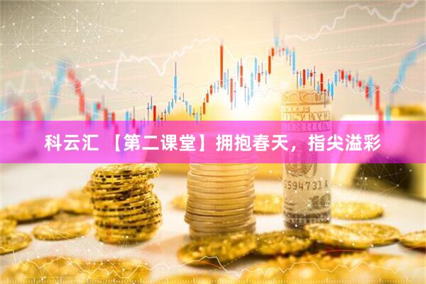 科云汇 【第二课堂】拥抱春天，指尖溢彩