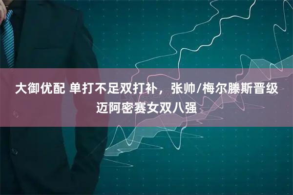 大御优配 单打不足双打补，张帅/梅尔滕斯晋级迈阿密赛女双八强