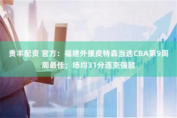 贵丰配资 官方：福建外援皮特森当选CBA第9周周最佳；场均31分连克强敌