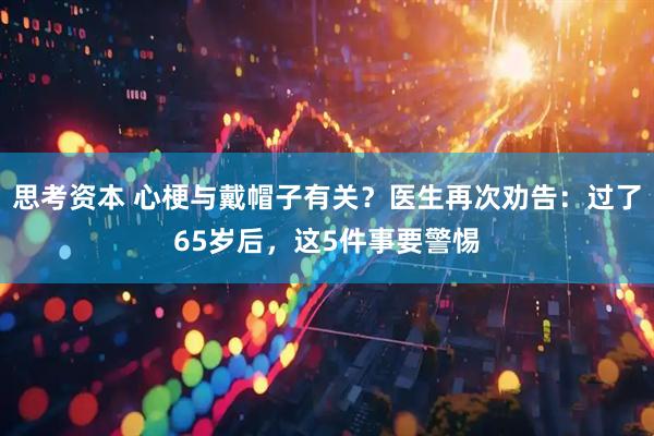 思考资本 心梗与戴帽子有关？医生再次劝告：过了65岁后，这5件事要警惕