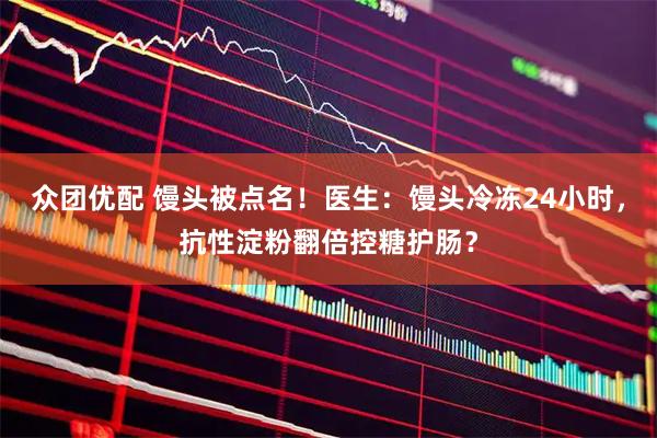 众团优配 馒头被点名！医生：馒头冷冻24小时，抗性淀粉翻倍控糖护肠？