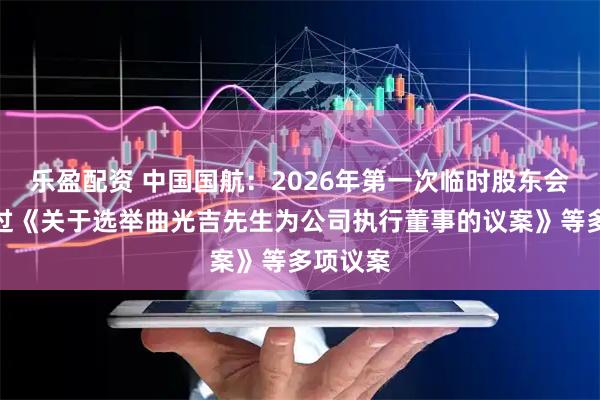 乐盈配资 中国国航：2026年第一次临时股东会审议通过《关于选举曲光吉先生为公司执行董事的议案》等多项议案