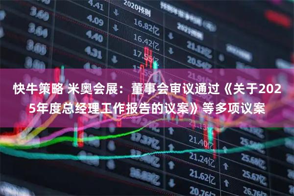 快牛策略 米奥会展：董事会审议通过《关于2025年度总经理工作报告的议案》等多项议案