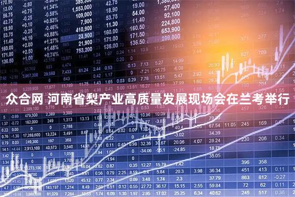 众合网 河南省梨产业高质量发展现场会在兰考举行