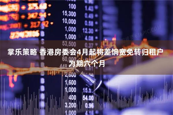 掌乐策略 香港房委会4月起将差饷宽免转归租户 为期六个月
