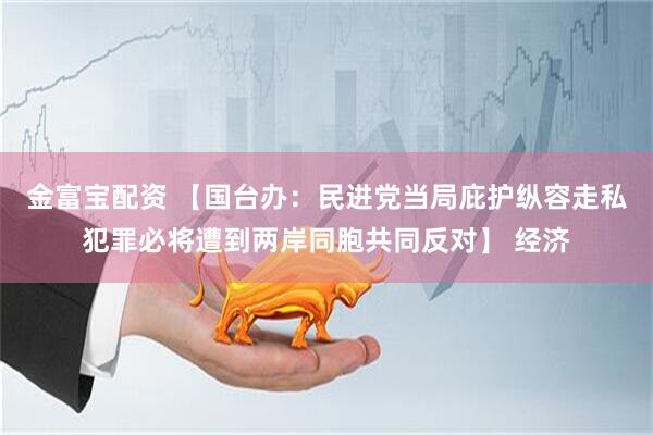 金富宝配资 【国台办：民进党当局庇护纵容走私犯罪必将遭到两岸同胞共同反对】 经济