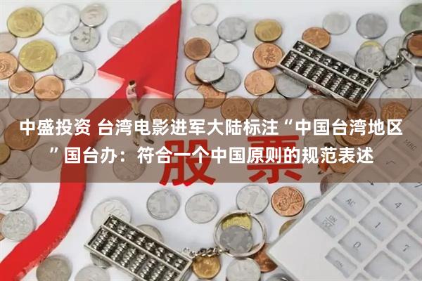 中盛投资 台湾电影进军大陆标注“中国台湾地区”国台办：符合一个中国原则的规范表述