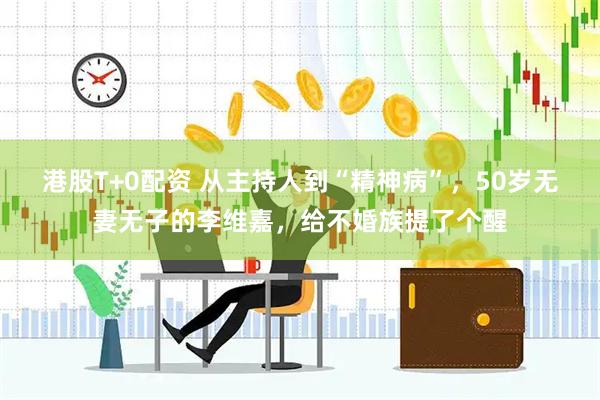 港股T+0配资 从主持人到“精神病”，50岁无妻无子的李维嘉，给不婚族提了个醒