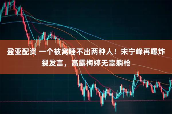 盈亚配资 一个被窝睡不出两种人！宋宁峰再曝炸裂发言，高露梅婷无辜躺枪
