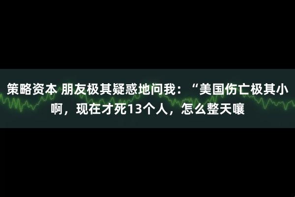 策略资本 朋友极其疑惑地问我：“美国伤亡极其小啊，现在才死13个人，怎么整天嚷