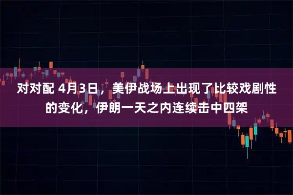 对对配 4月3日，美伊战场上出现了比较戏剧性的变化，伊朗一天之内连续击中四架