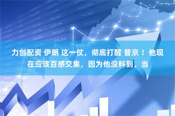 力创配资 伊朗 这一仗，彻底打醒 普京 ！他现在应该百感交集，因为他没料到，当