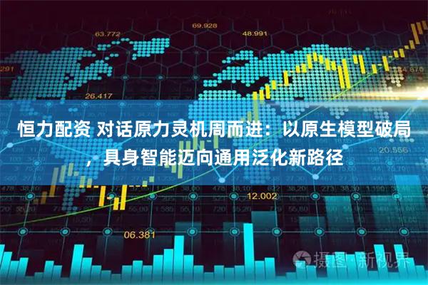 恒力配资 对话原力灵机周而进：以原生模型破局，具身智能迈向通用泛化新路径