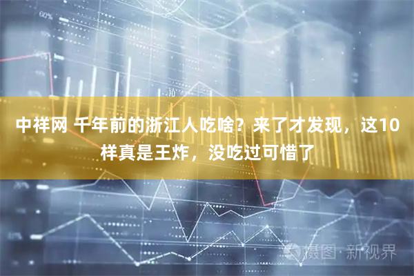 中祥网 千年前的浙江人吃啥？来了才发现，这10样真是王炸，没吃过可惜了