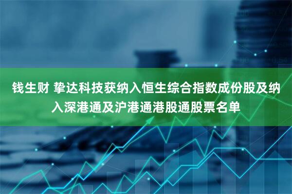 钱生财 挚达科技获纳入恒生综合指数成份股及纳入深港通及沪港通港股通股票名单