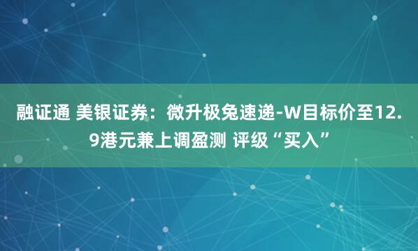 融证通 美银证券：微升极兔速递-W目标价至12.9港元兼上调盈测 评级“买入”