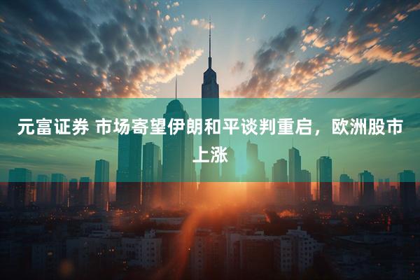 元富证券 市场寄望伊朗和平谈判重启，欧洲股市上涨