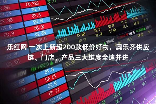 乐红网 一次上新超200款低价好物，奥乐齐供应链、门店、产品三大维度全速并进