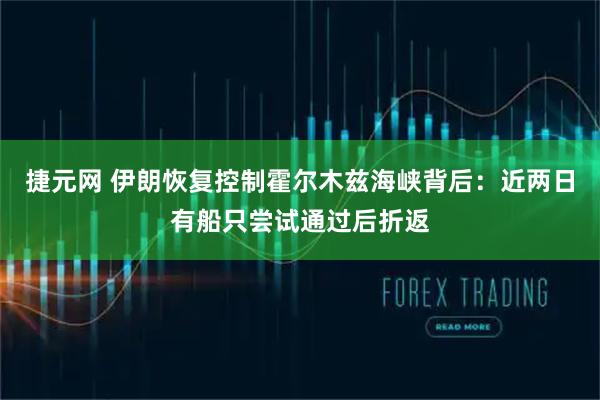 捷元网 伊朗恢复控制霍尔木兹海峡背后:近两日有船只尝试通过后折返