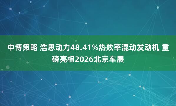 中博策略 浩思动力48.41%热效率混动发动机 重磅亮相2026北京车展