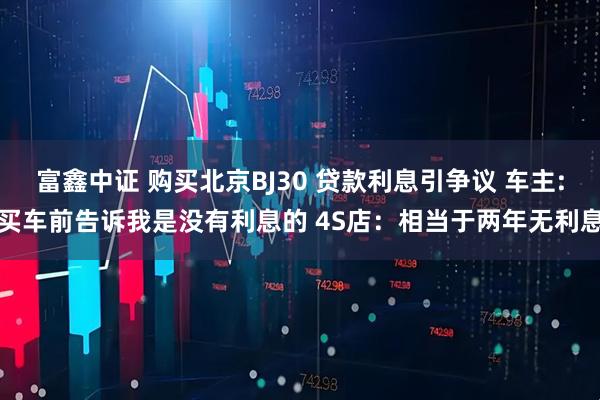 富鑫中证 购买北京BJ30 贷款利息引争议 车主:买车前告诉我是没有利息的 4S店：相当于两年无利息